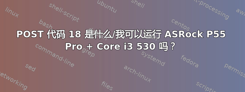 POST 代码 18 是什么/我可以运行 ASRock P55 Pro + Core i3 530 吗？