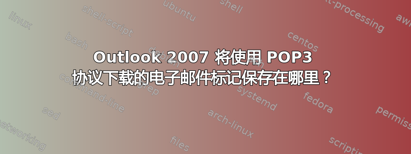 Outlook 2007 将使用 POP3 协议下载的电子邮件标记保存在哪里？