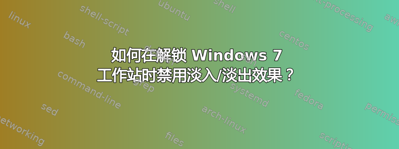 如何在解锁 Windows 7 工作站时禁用淡入/淡出效果？