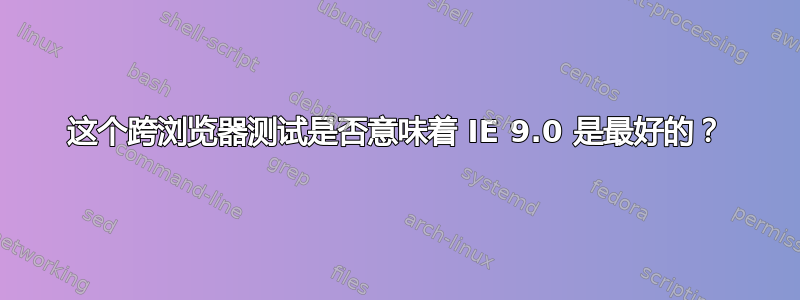 这个跨浏览器测试是否意味着 IE 9.0 是最好的？