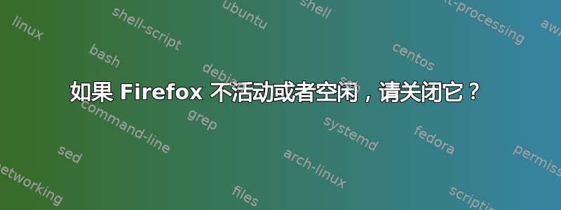 如果 Firefox 不活动或者空闲，请关闭它？