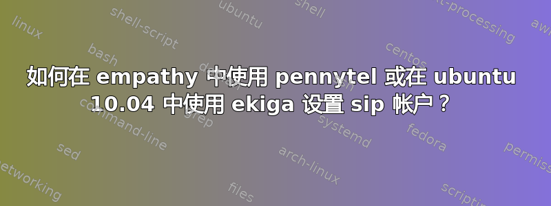 如何在 empathy 中使用 pennytel 或在 ubuntu 10.04 中使用 ekiga 设置 sip 帐户？