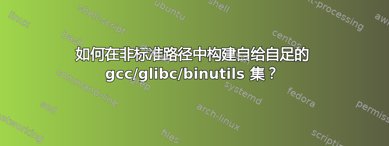 如何在非标准路径中构建自给自足的 gcc/glibc/binutils 集？