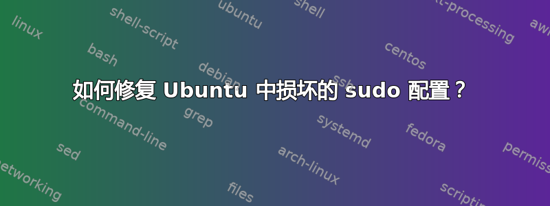 如何修复 Ubuntu 中损坏的 sudo 配置？