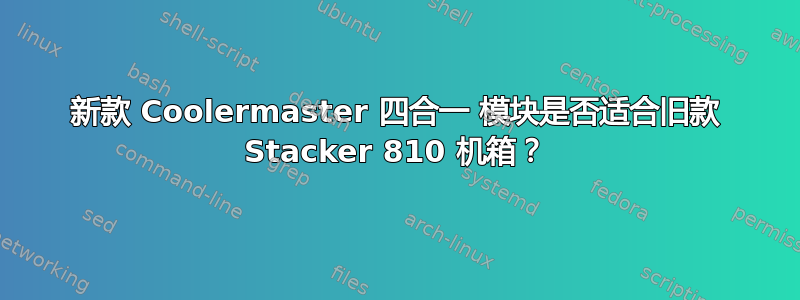 新款 Coolermaster 四合一 模块是否适合旧款 Stacker 810 机箱？