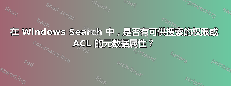 在 Windows Search 中，是否有可供搜索的权限或 ACL 的元数据属性？