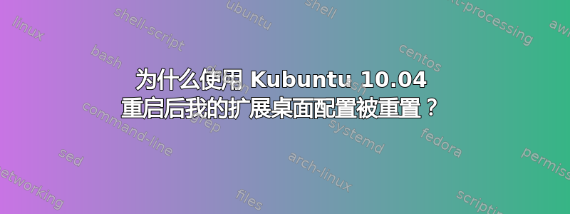 为什么使用 Kubuntu 10.04 重启后我的扩展桌面配置被重置？