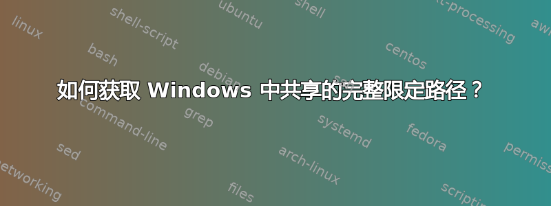 如何获取 Windows 中共享的完整限定路径？