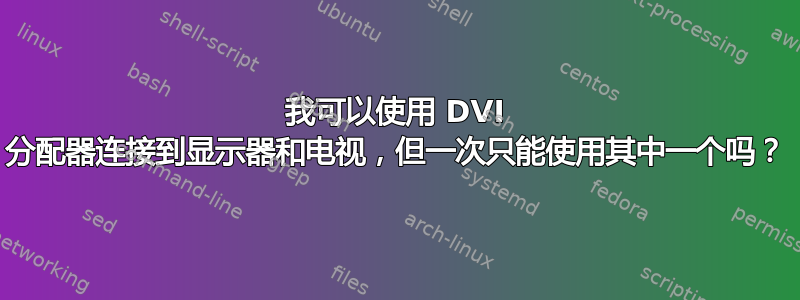 我可以使用 DVI 分配器连接到显示器和电视，但一次只能使用其中一个吗？