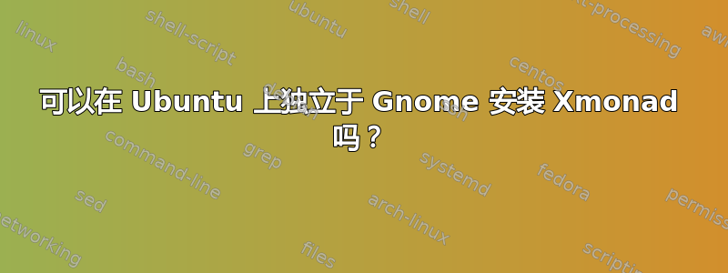 可以在 Ubuntu 上独立于 Gnome 安装 Xmonad 吗？