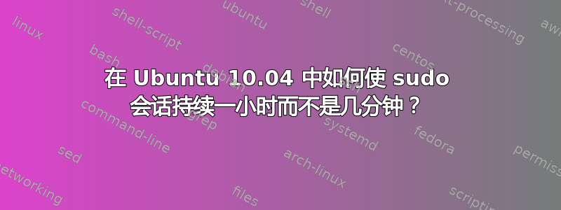 在 Ubuntu 10.04 中如何使 sudo 会话持续一小时而不是几分钟？