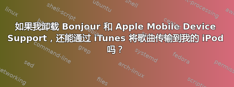 如果我卸载 Bonjour 和 Apple Mobile Device Support，还能通过 iTunes 将歌曲传输到我的 iPod 吗？