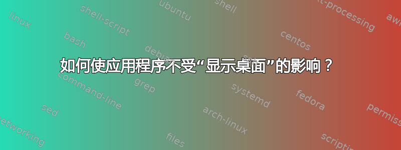 如何使应用程序不受“显示桌面”的影响？