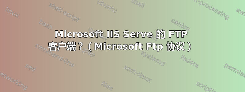 Microsoft IIS Serve 的 FTP 客户端？（Microsoft Ftp 协议）