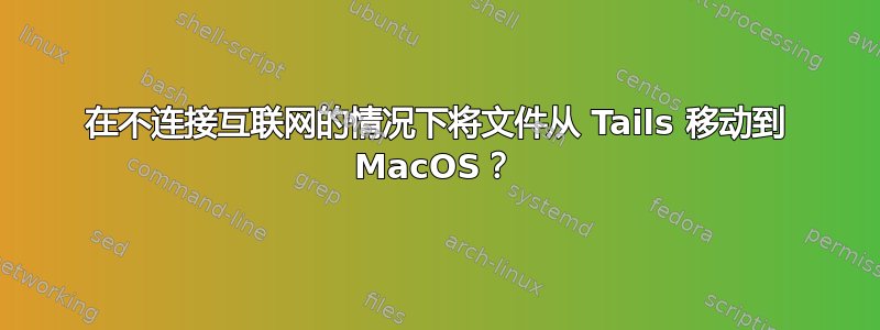 在不连接互联网的情况下将文件从 Tails 移动到 MacOS？