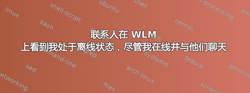 联系人在 WLM 上看到我处于离线状态，尽管我在线并与他们聊天