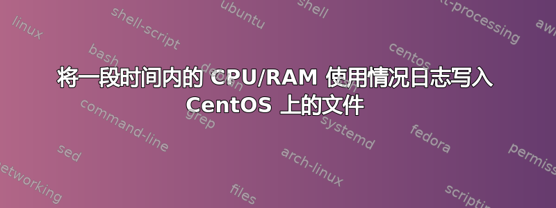 将一段时间内的 CPU/RAM 使用情况日志写入 CentOS 上的文件