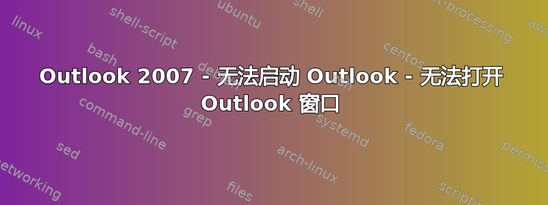 Outlook 2007 - 无法启动 Outlook - 无法打开 Outlook 窗口