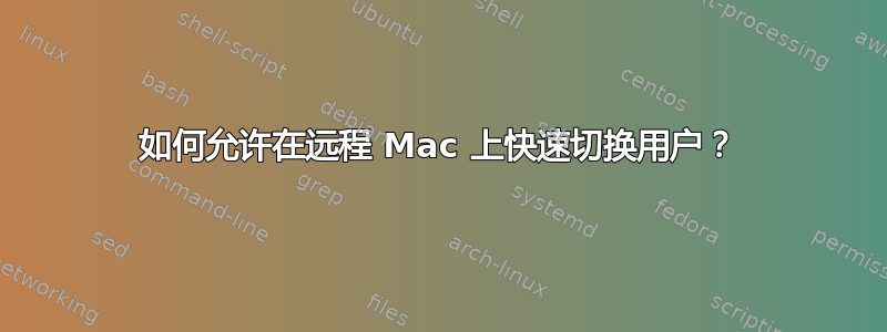 如何允许在远程 Mac 上快速切换用户？