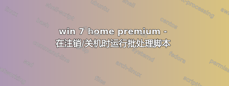 win 7 home premium - 在注销/关机时运行批处理脚本