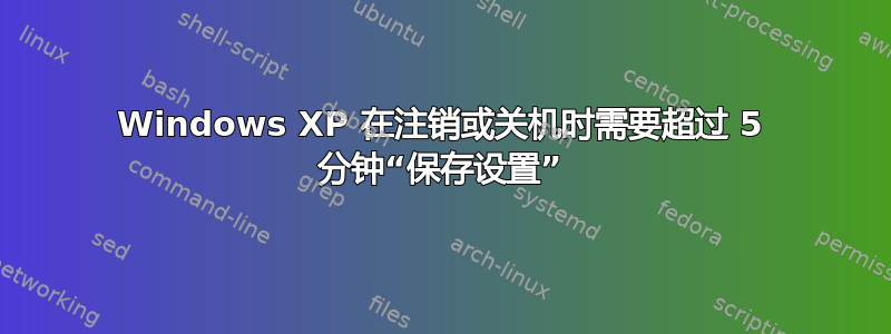 Windows XP 在注销或关机时需要超过 5 分钟“保存设置”