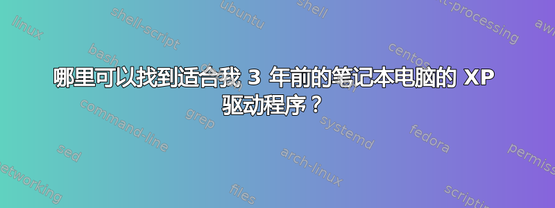 哪里可以找到适合我 3 年前的笔记本电脑的 XP 驱动程序？