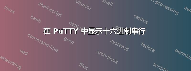 在 PuTTY 中显示十六进制串行