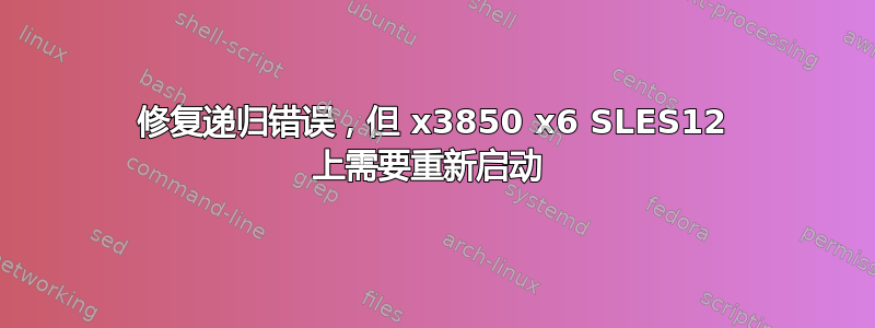 修复递归错误，但 x3850 x6 SLES12 上需要重新启动 