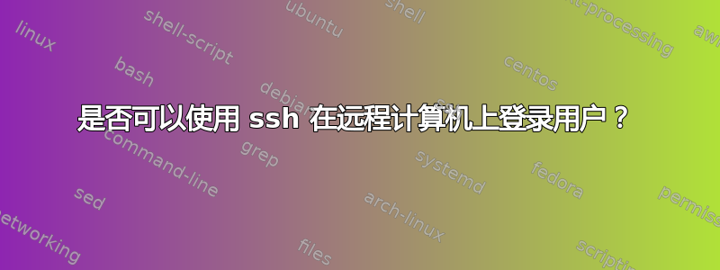 是否可以使用 ssh 在远程计算机上登录用户？