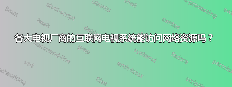 各大电视厂商的互联网电视系统能访问网络资源吗？