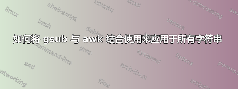 如何将 gsub 与 awk 结合使用来应用于所有字符串