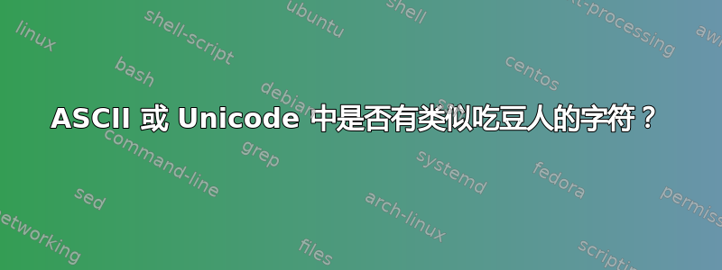 ASCII 或 Unicode 中是否有类似吃豆人的字符？