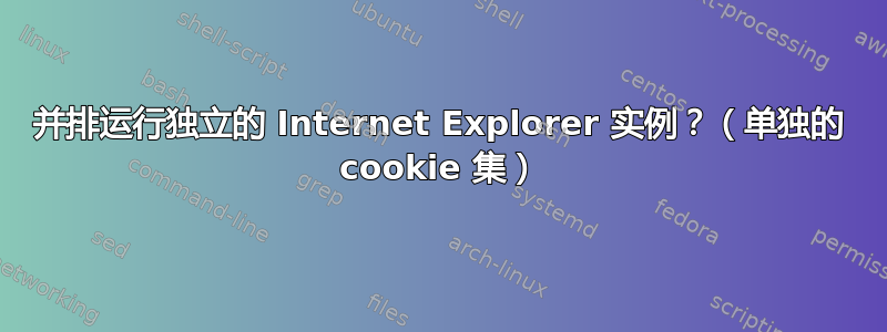 并排运行独立的 Internet Explorer 实例？（单独的 cookie 集）