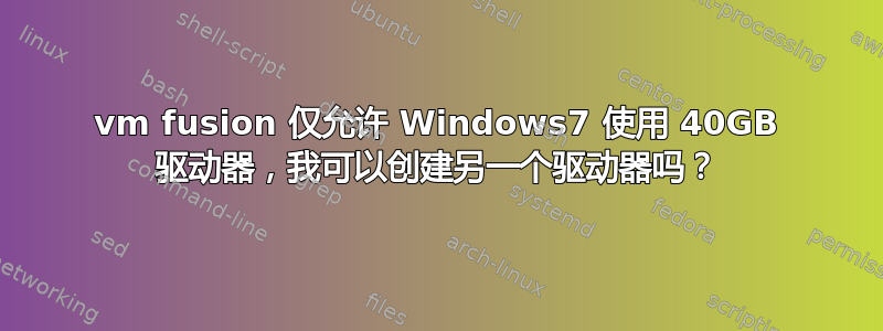 vm fusion 仅允许 Windows7 使用 40GB 驱动器，我可以创建另一个驱动器吗？