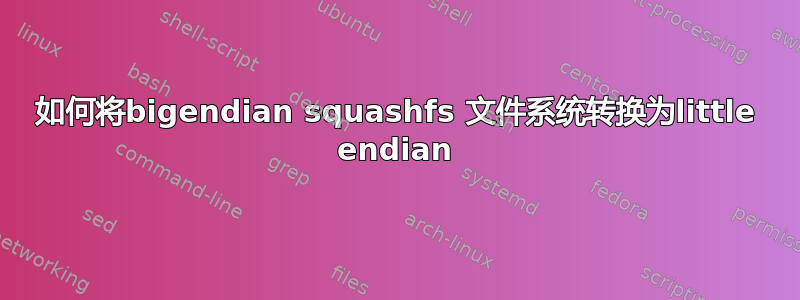 如何将bigendian squashfs 文件系统转换为little endian