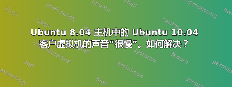 Ubuntu 8.04 主机中的 Ubuntu 10.04 客户虚拟机的声音“很慢”。如何解决？