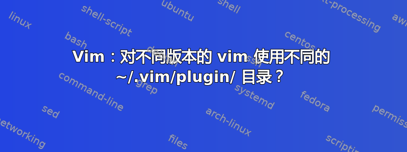 Vim：对不同版本的 vim 使用不同的 ~/.vim/plugin/ 目录？