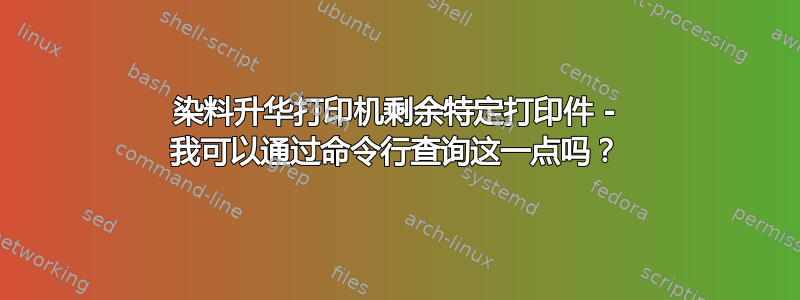 染料升华打印机剩余特定打印件 - 我可以通过命令行查询这一点吗？