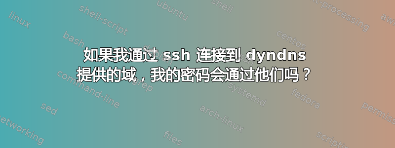 如果我通过 ssh 连接到 dyndns 提供的域，我的密码会通过他们吗？