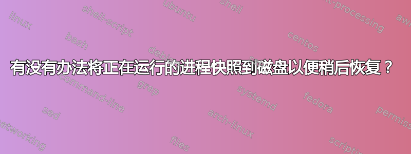 有没有办法将正在运行的进程快照到磁盘以便稍后恢复？