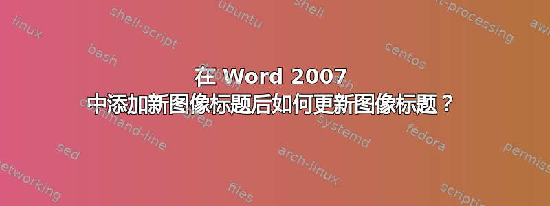 在 Word 2007 中添加新图像标题后如何更新图像标题？