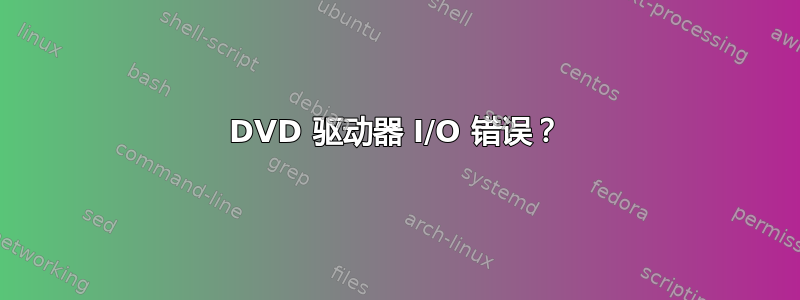 DVD 驱动器 I/O 错误？