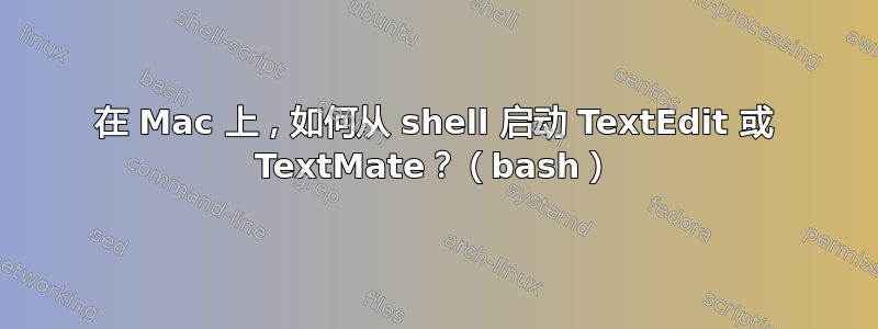 在 Mac 上，如何从 shell 启动 TextEdit 或 TextMate？（bash）