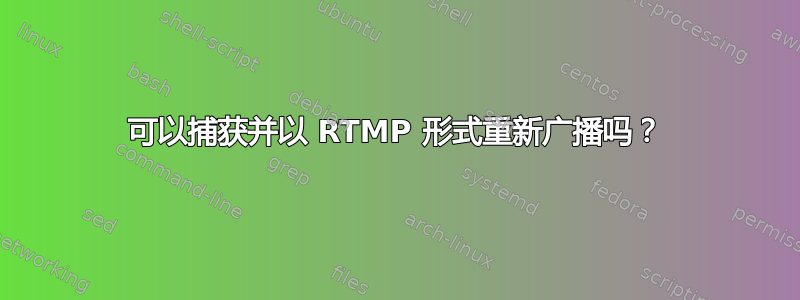 可以捕获并以 RTMP 形式重新广播吗？