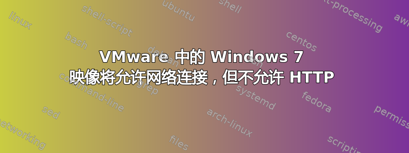 VMware 中的 Windows 7 映像将允许网络连接，但不允许 HTTP