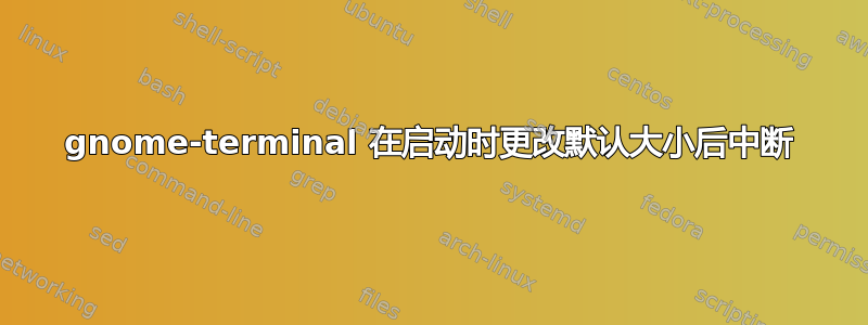 gnome-terminal 在启动时更改默认大小后中断