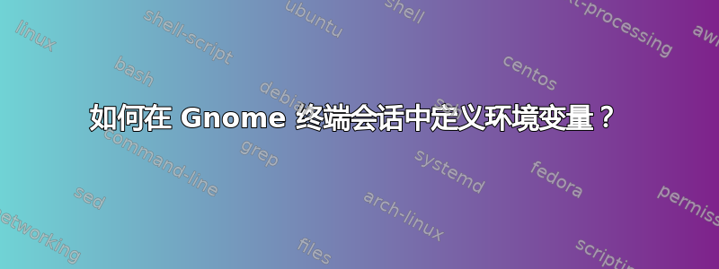 如何在 Gnome 终端会话中定义环境变量？