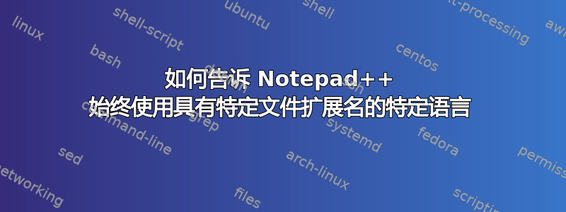 如何告诉 Notepad++ 始终使用具有特定文件扩展名的特定语言