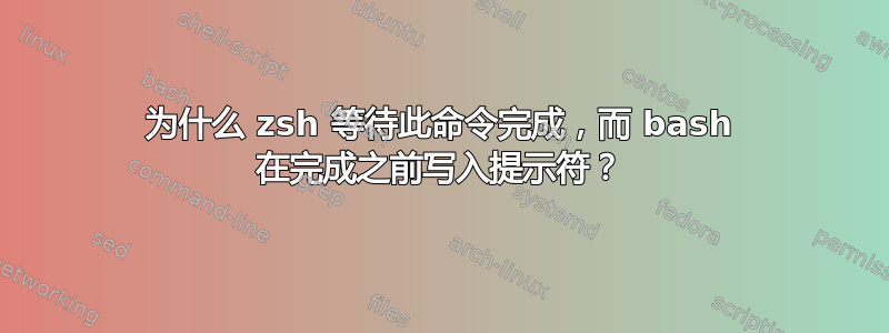 为什么 zsh 等待此命令完成，而 bash 在完成之前写入提示符？