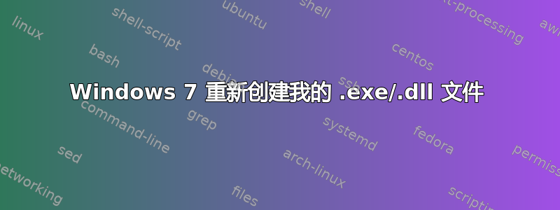 Windows 7 重新创建我的 .exe/.dll 文件